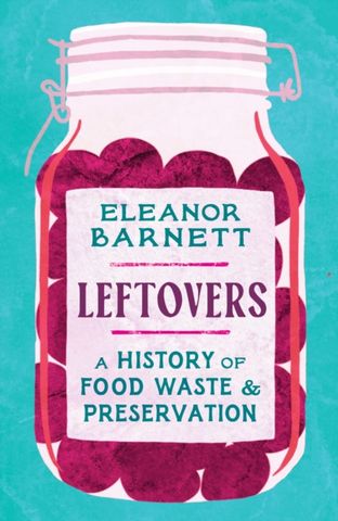 Leftovers: A History of Food Waste and Preservation - Eleanor Barnett - 9781803281575
